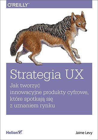 Strategia UX. Jak tworzyć innowacyjne produkty cyfrowe, które spotkają się z uznaniem rynku Levy Jaime