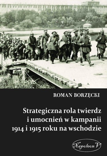 Strategiczna rola twierdz i umocnień w kampanii 1914 i 1915 roku na wschodzie Borzęcki Roman