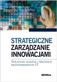 Strategiczne zarządzanie innowacjami. Strategie małych i średnich przedsiębiorstw IT Żebrowski Michał, Waćkowski Kazimierz