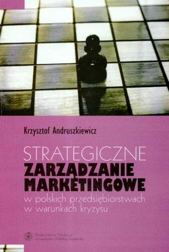 Strategiczne zarządzanie marketingowe w polskich przedsiębiorstwach w warunkach kryzysu Andruszkiewicz Krzysztof