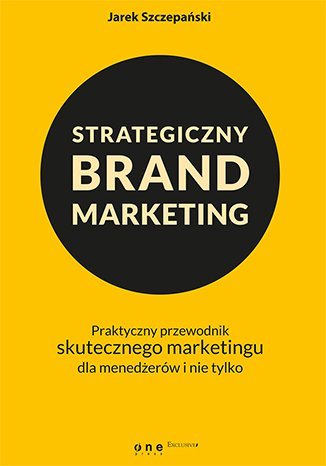 Strategiczny brand marketing. Praktyczny przewodnik skutecznego marketingu dla menedżerów i nie tylko Szczepański Jarek