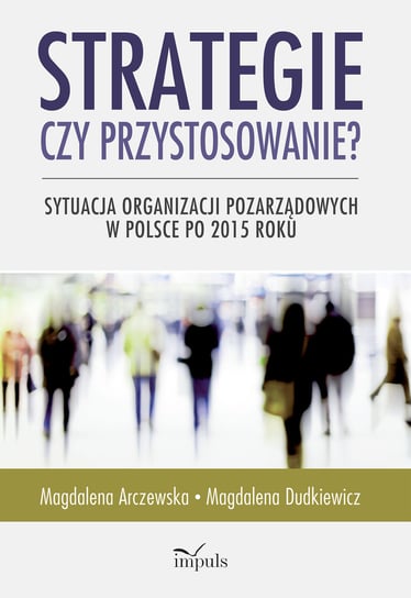 Strategie czy przystosowanie? Sytuacja organizacji pozarządowych w Polsce po 2015 roku Arczewska Magdalena, Dudkiewicz Magdalena
