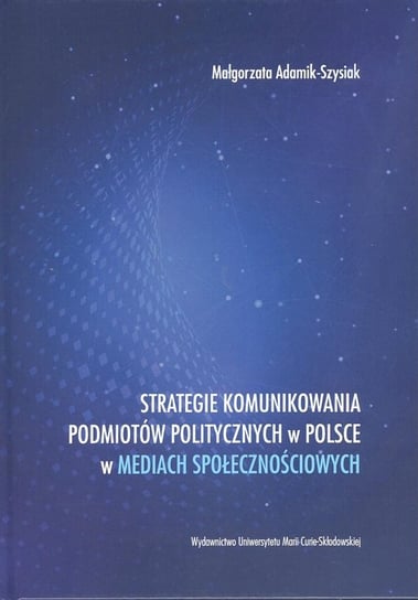 Strategie komunikowania podmiotów politycznych w Polsce w mediach społecznościowych Adamik-Szysiak Małgorzata