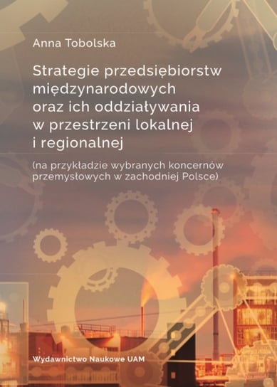 Strategie przedsiębiorstw międzynarodowych oraz ich oddziaływania w przestrzeni lokalnej i regionalnej Tobolska Anna