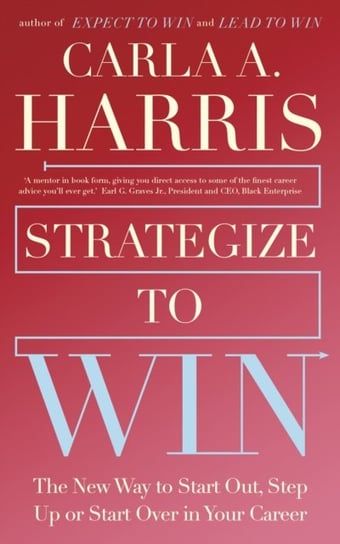 Strategize to Win: The New Way to Start Out, Step Up or Start Over in Your Career Carla Harris
