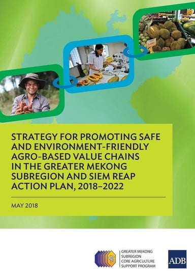 Strategy for Promoting Safe and Environment-Friendly Agro-Based Value Chains in the Greater Mekong Subregion and Siem Reap Action Plan, 2018-2022 Asian Development Bank
