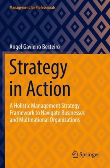 Strategy in Action: A Holistic Management Strategy Framework to Navigate Businesses and Multinational Organizations Springer Nature Switzerland AG