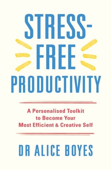 Stress-Free Productivity: A Personalised Toolkit to Become Your Most Efficient, Creative Self Dr Alice Boyes