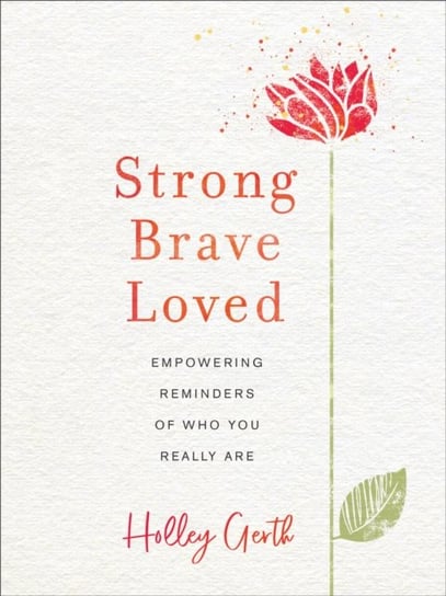 Strong, Brave, Loved: Empowering Reminders of Who You Really Are Holley Gerth