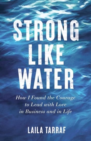 Strong Like Water: How I Found the Courage to Lead with Love in Business and in Life Laila Tarraf