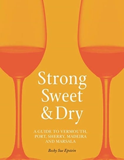Strong, Sweet And Dry: a Guide to Vermouth, Port, Sherry, Madeira And Marsala Becky Sue Epstein