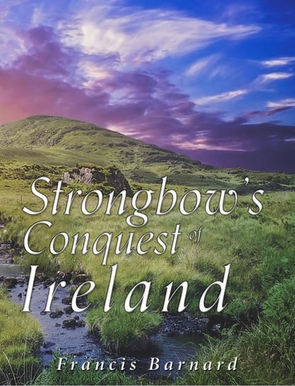 Strongbow’s Conquest of Ireland Francis Barnard