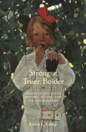 Stronger, Truer, Bolder: Nineteenth-Century American Childrens Writing, Nature, and the Environment Karen L. Kilcup