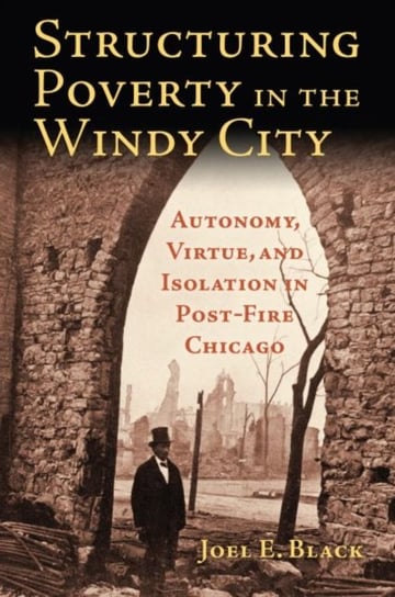 Structuring Poverty in the Windy City: Autonomy, Virtue, and Isolation in Post-Fire Chicago Joel E. Black
