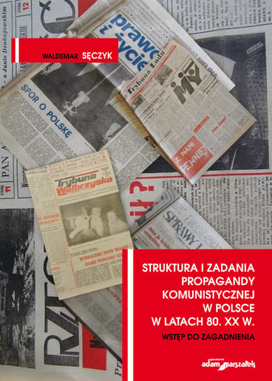 Struktura i zadania propagandy komunistycznej w Polsce w latach 80. XX w. Wstęp do zagadnienia Sęczyk Waldemar