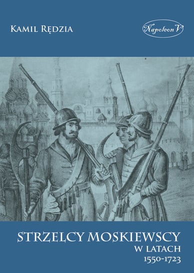 Strzelcy moskiewscy w latach 1550-1723 Rędzia Kamil