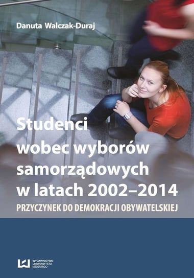 Studenci wobec wyborów samorządowych w latach 2002-2014. Przyczynek do demokracji obywatelskiej Walczak-Duraj Danuta