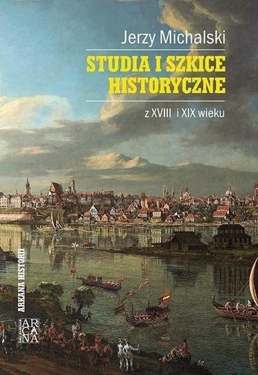 Studia i szkice historyczne z XVIII i XIX wieku Wydawnictwo Arcana