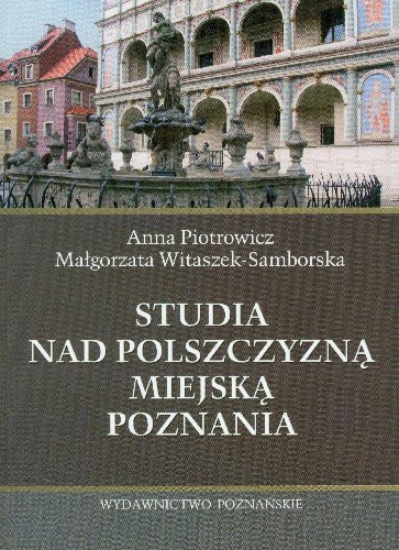 Studia nad polszczyzną miejską Poznania Piotrowicz Anna, Witaszek-Samborska Małgorzata