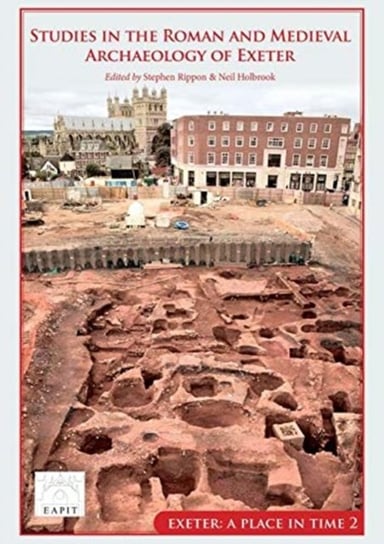 Studies in the Roman and Medieval Archaeology of Exeter: Exeter, A Place in Time Volume II Opracowanie zbiorowe