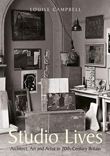 Studio Lives: Architect, Art and Artist in 20th-Century Britain Louise Campbell