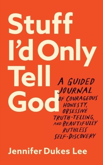 Stuff I`d Only Tell God - A Guided Journal of Courageous Honesty, Obsessive Truth-Telling, and Beautifully Ruthless Self-Discovery Jennifer Dukes Lee