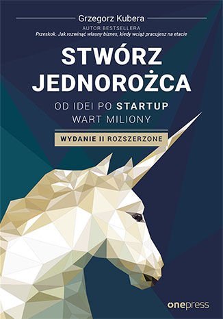 Stwórz jednorożca. Od idei po startup wart miliony. Wydanie II rozszerzone Kubera Grzegorz