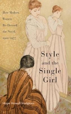 Style and the Single Girl: How Modern Women Re-Dressed the Novel, 1922-1977 Hodgkins Hope Howell