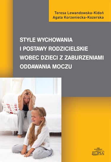 Style wychowania i postawy rodzicielskie wobec dzieci z zaburzeniami oddawania moczu Lewandowska-Kidoń Teresa, Korzeniecka-Kozerska Agata