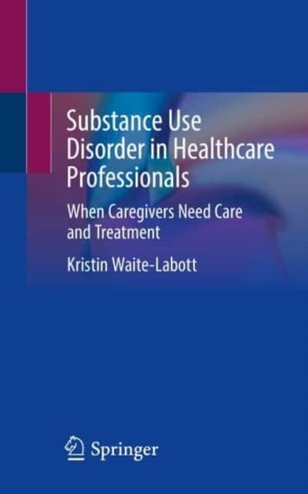 Substance Use Disorder in Healthcare Professionals. When Caregivers Need Care and Treatment Springer International Publishing AG