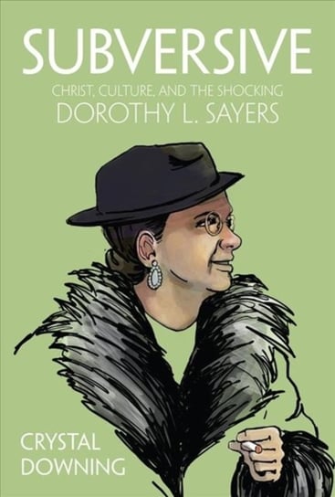 Subversive: Christ, Culture, and the Shocking Dorothy L. Sayers Crystal Downing