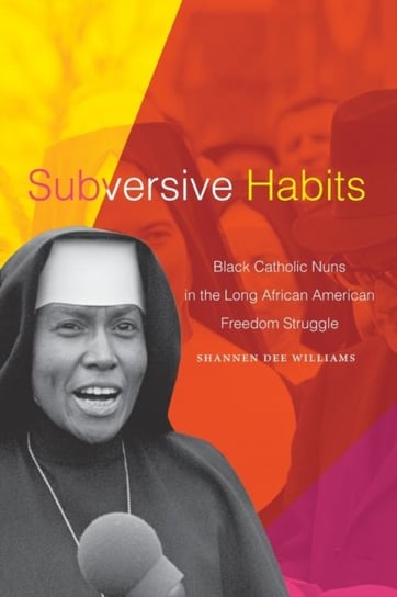 Subversive Habits: Black Catholic Nuns in the Long African American Freedom Struggle Shannen Dee Williams