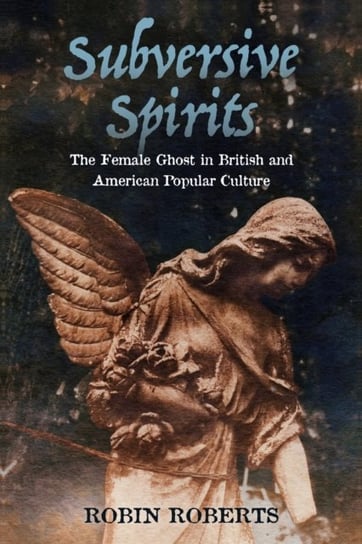 Subversive Spirits: The Female Ghost in British and American Popular Culture Robin Roberts