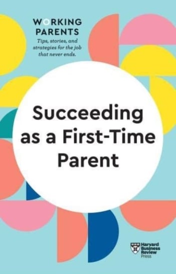 Succeeding as a First-Time Parent. HBR Working Parents Series Opracowanie zbiorowe