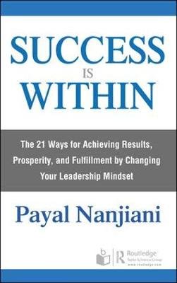 Success Is Within: The 21 Ways for Achieving Results, Prosperity, and Fulfillment by Changing Your Leadership Mindset Payal Nanjiani
