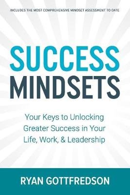 Success Mindsets: Your Keys to Unlocking Greater Success in Your Life, Work, & Leadership Ryan Gottfredson