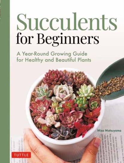Succulents for Beginners. A Year-Round Growing Guide for Healthy and Beautiful Plants Misa Matsuyama