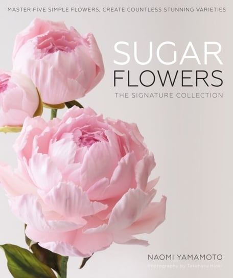 Sugar Flowers. The Signature Collection. Master five simple flowers, create countless stunning varie Naomi Yamamoto