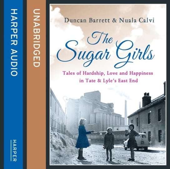Sugar Girls: Tales of Hardship, Love and Happiness in Tate & Lyleas East End Calvi Nuala, Barrett Duncan