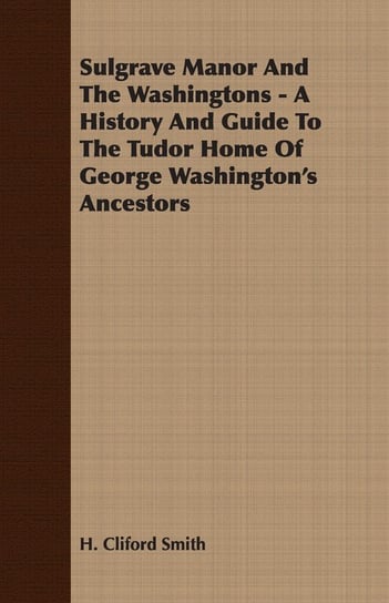 Sulgrave Manor And The Washingtons - A History And Guide To The Tudor Home Of George Washington's Ancestors H. Cliford Smith