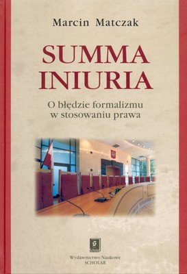 Summa Iniuria. O Błędzie Formalizmu w Stosowaniu Prawa Matczak Marcin