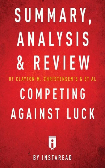 Summary, Analysis and Review of Clayton M. Christensen's and et al Competing Against Luck by Instaread Instaread