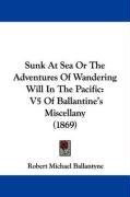 Sunk at Sea or the Adventures of Wandering Will in the Pacific: V5 of Ballantine's Miscellany (1869) Ballantyne R. M.