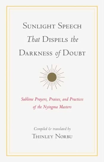 Sunlight Speech That Dispels the Darkness of Doubt: Sublime Prayers, Praises, and Practices of the N Thinley Norbu