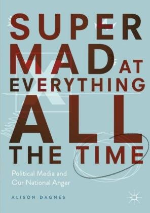 Super Mad at Everything All the Time: Political Media and Our National Anger Dagnes Alison