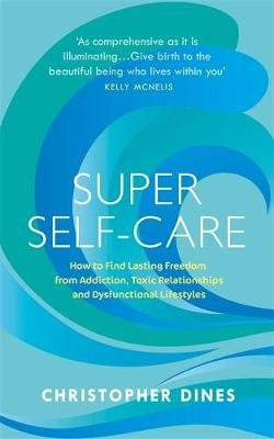 Super Self-Care: How to Find Lasting Freedom from Addiction, Toxic Relationships and Dysfunctional Lifestyles Christopher Dines