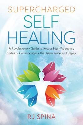 Supercharged Self-Healing: A Revolutionary Guide to Access High-Frequency States of Consciousness That Rejuvenate and Repair R.J. Spina