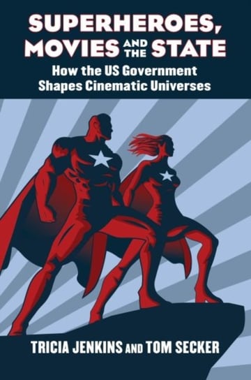 Superheroes, Movies, and the State: How the U.S. Government Shapes Cinematic Universes Jenkins Tricia, Tom Secker