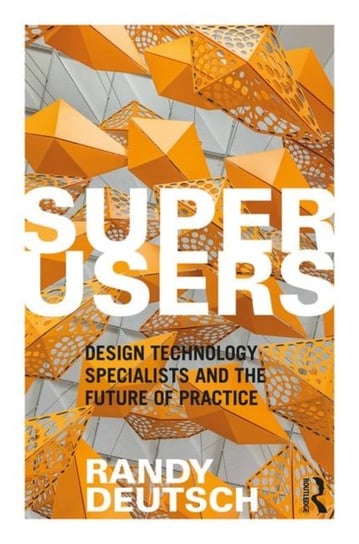 Superusers: Design Technology Specialists and the Future of Practice Randy Deutsch
