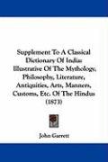 Supplement to a Classical Dictionary of India: Illustrative of the Mythology, Philosophy, Literature, Antiquities, Arts, Manners, Customs, Etc. of the Garrett John